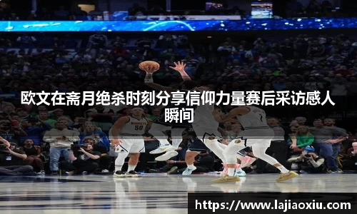 欧文在斋月绝杀时刻分享信仰力量赛后采访感人瞬间
