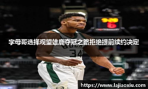 字母哥选择观望雄鹿夺冠之路拒绝提前续约决定