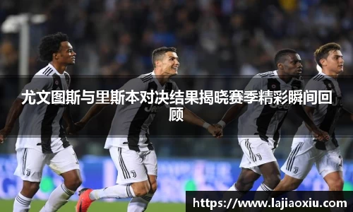 尤文图斯与里斯本对决结果揭晓赛季精彩瞬间回顾