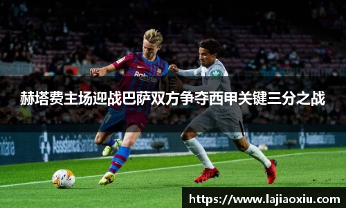 赫塔费主场迎战巴萨双方争夺西甲关键三分之战